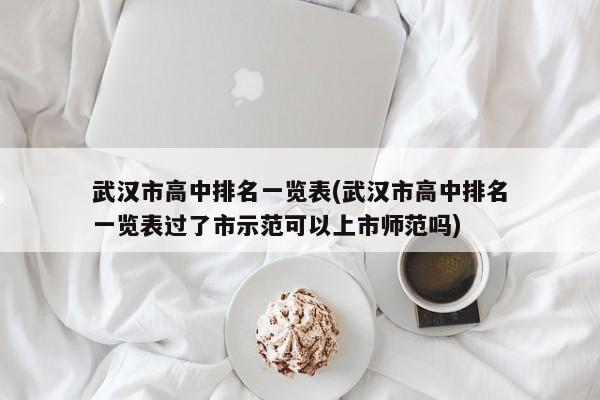 武汉市高中排名一览表(武汉市高中排名一览表过了市示范可以上市师范吗)