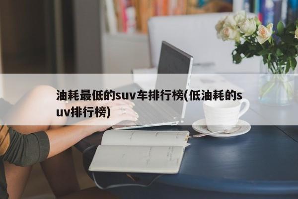 油耗最低的suv车排行榜(低油耗的suv排行榜)