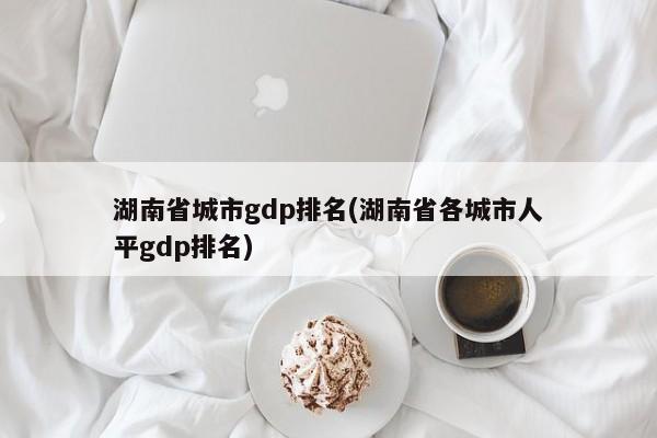 湖南省城市gdp排名(湖南省各城市人平gdp排名)