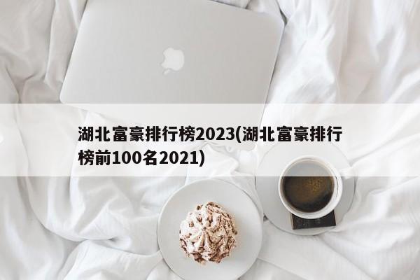 湖北富豪排行榜2023(湖北富豪排行榜前100名2021)