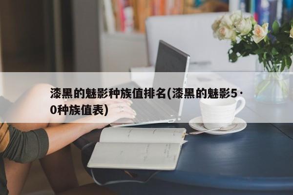 漆黑的魅影种族值排名(漆黑的魅影5·0种族值表)