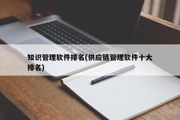 知识管理软件排名(供应链管理软件十大排名)