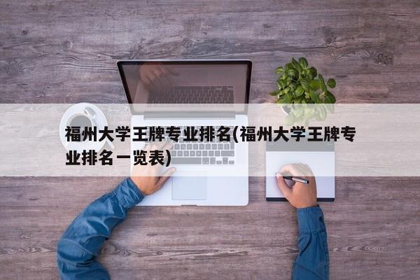 福州大学王牌专业排名(福州大学王牌专业排名一览表)