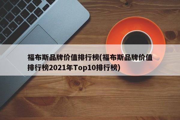 福布斯品牌价值排行榜(福布斯品牌价值排行榜2021年Top10排行榜)