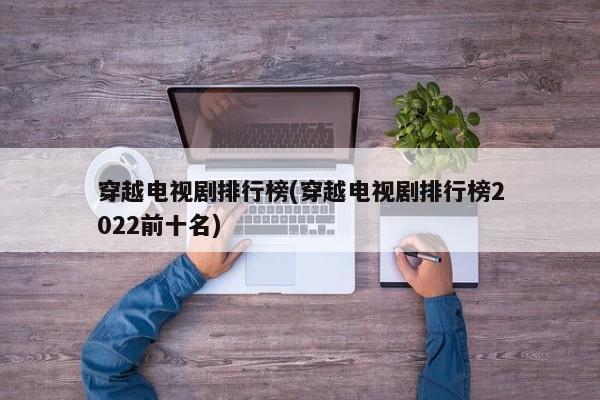 穿越电视剧排行榜(穿越电视剧排行榜2022前十名)