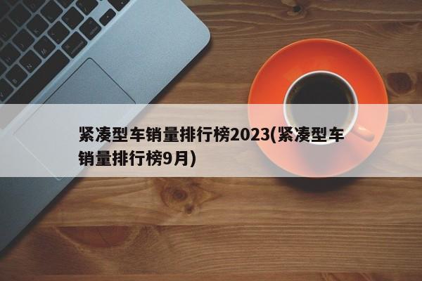 紧凑型车销量排行榜2023(紧凑型车销量排行榜9月)