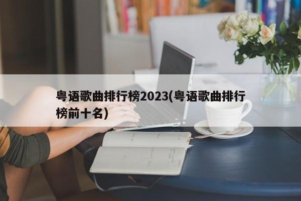 粤语歌曲排行榜2023(粤语歌曲排行榜前十名)