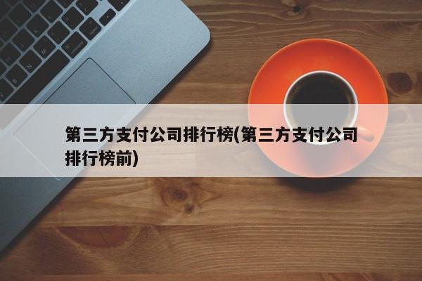 第三方支付公司排行榜(第三方支付公司排行榜前)