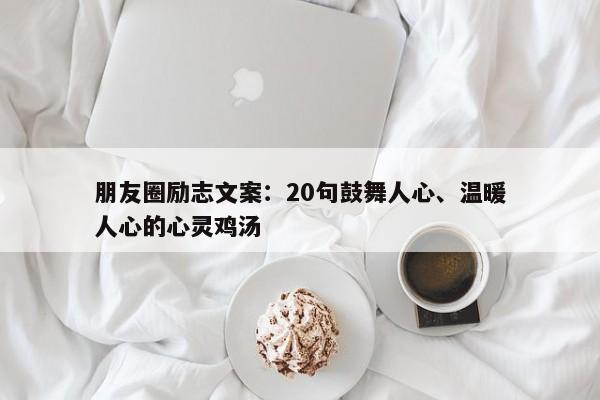 朋友圈励志文案：20句鼓舞人心、温暖人心的心灵鸡汤