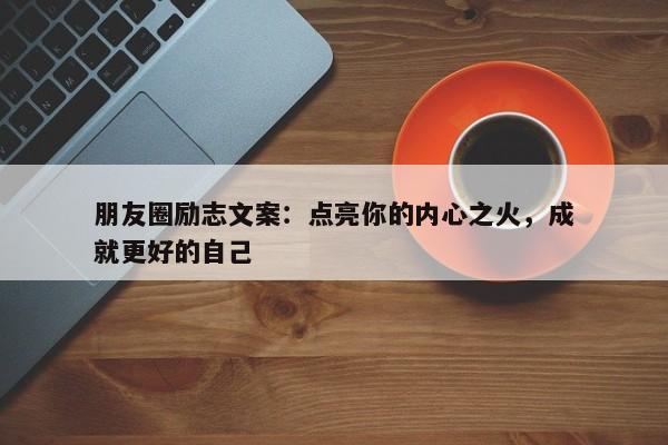 朋友圈励志文案：点亮你的内心之火，成就更好的自己