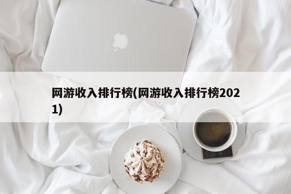 网游收入排行榜(网游收入排行榜2021)