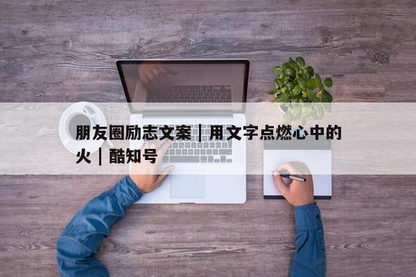 朋友圈励志文案 | 用文字点燃心中的火 | 酷知号