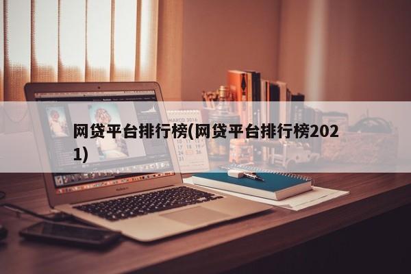 网贷平台排行榜(网贷平台排行榜2021)