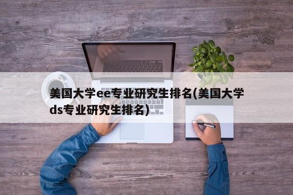 美国大学ee专业研究生排名(美国大学ds专业研究生排名)