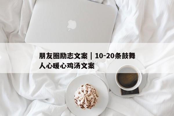 朋友圈励志文案 | 10-20条鼓舞人心暖心鸡汤文案