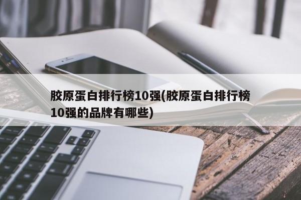 胶原蛋白排行榜10强(胶原蛋白排行榜10强的品牌有哪些)