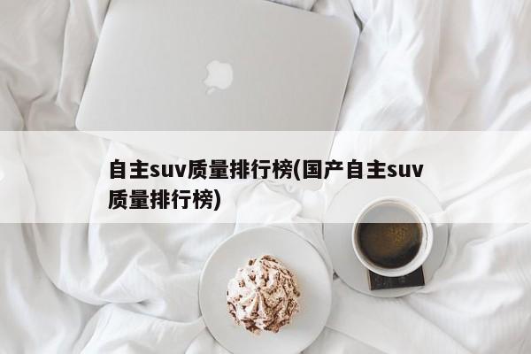 自主suv质量排行榜(国产自主suv质量排行榜)