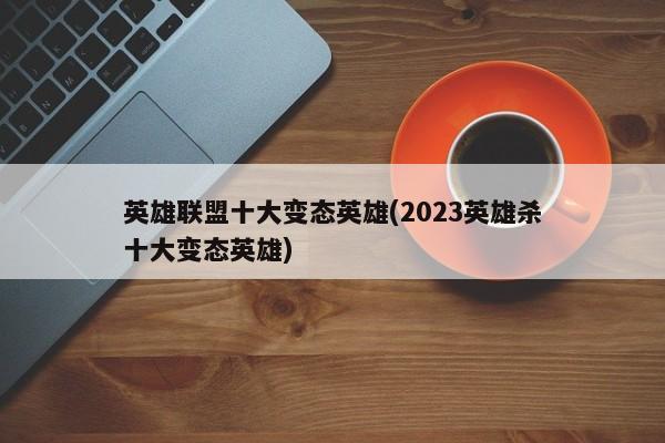 英雄联盟十大变态英雄(2023英雄杀十大变态英雄)