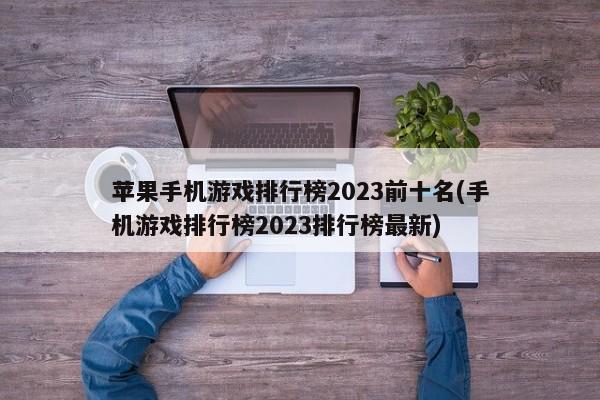 苹果手机游戏排行榜2023前十名(手机游戏排行榜2023排行榜最新)