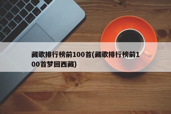 藏歌排行榜前100首(藏歌排行榜前100首梦回西藏)