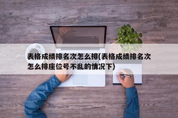 表格成绩排名次怎么排(表格成绩排名次怎么排座位号不乱的情况下)