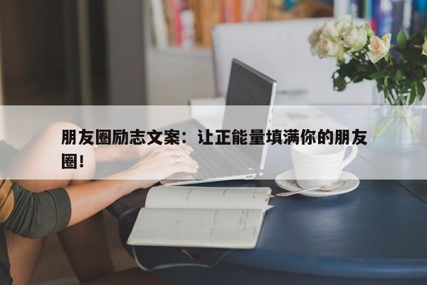 朋友圈励志文案：让正能量填满你的朋友圈！