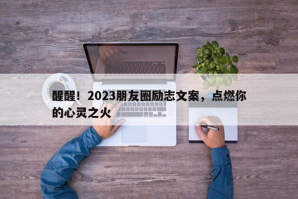 醒醒！2023朋友圈励志文案，点燃你的心灵之火