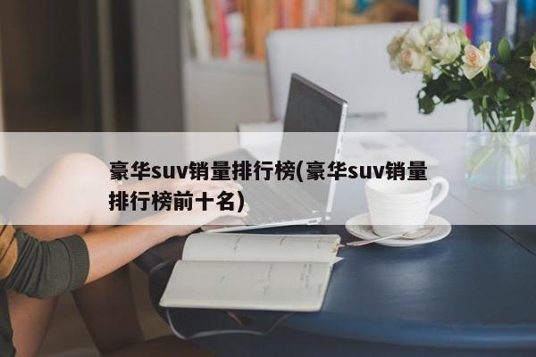 豪华suv销量排行榜(豪华suv销量排行榜前十名)