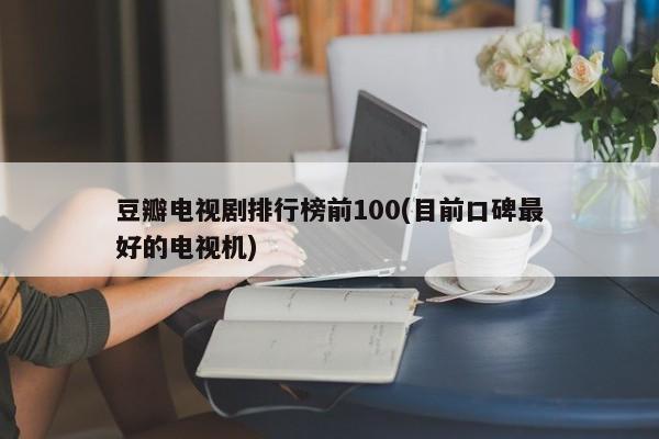 豆瓣电视剧排行榜前100(目前口碑最好的电视机)