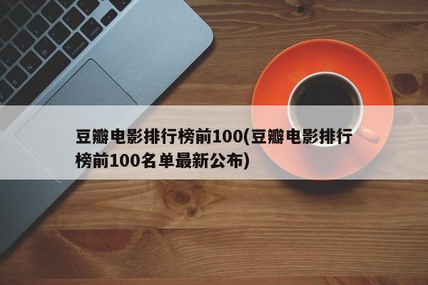 豆瓣电影排行榜前100(豆瓣电影排行榜前100名单最新公布)