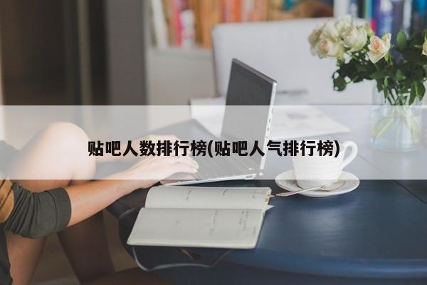 贴吧人数排行榜(贴吧人气排行榜)