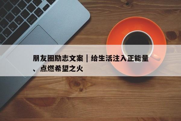 朋友圈励志文案 | 给生活注入正能量、点燃希望之火