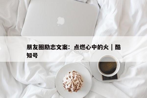 朋友圈励志文案：点燃心中的火 | 酷知号