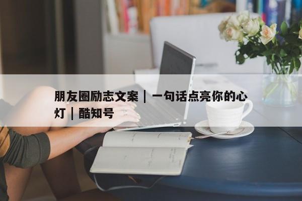 朋友圈励志文案 | 一句话点亮你的心灯 | 酷知号