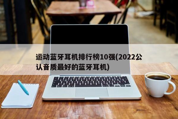 运动蓝牙耳机排行榜10强(2022公认音质最好的蓝牙耳机)