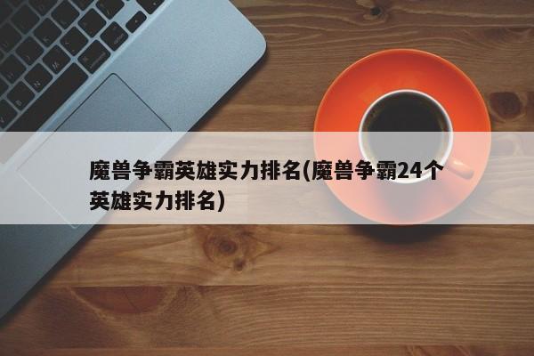 魔兽争霸英雄实力排名(魔兽争霸24个英雄实力排名)