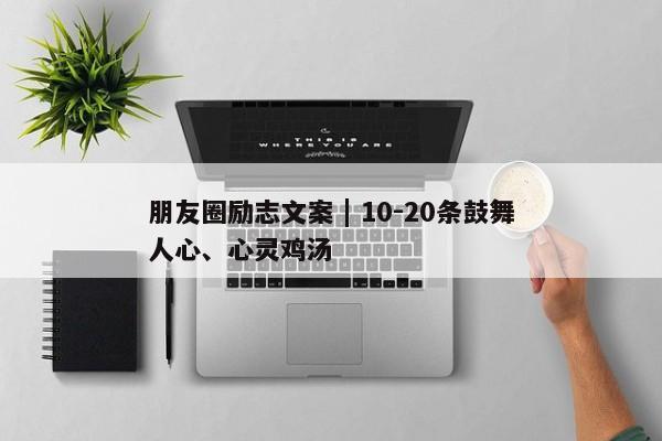 朋友圈励志文案 | 10-20条鼓舞人心、心灵鸡汤