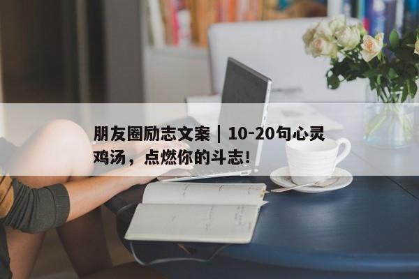 朋友圈励志文案 | 10-20句心灵鸡汤，点燃你的斗志！