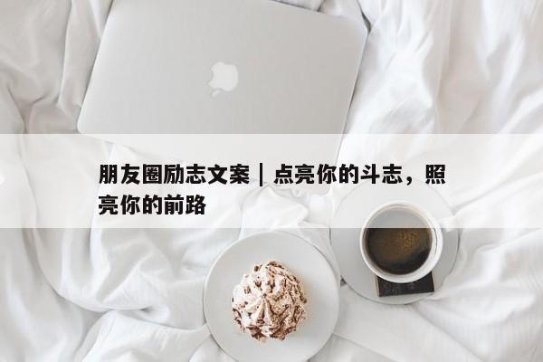 朋友圈励志文案 | 点亮你的斗志，照亮你的前路