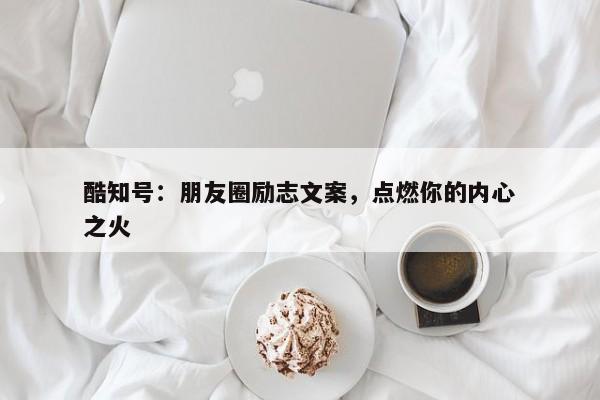 酷知号：朋友圈励志文案，点燃你的内心之火