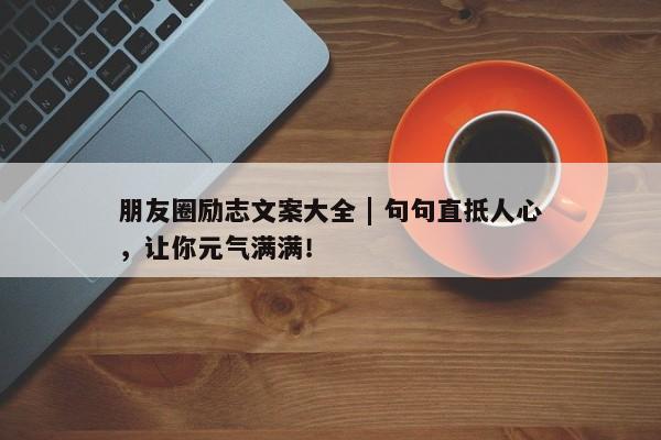 朋友圈励志文案大全 | 句句直抵人心，让你元气满满！