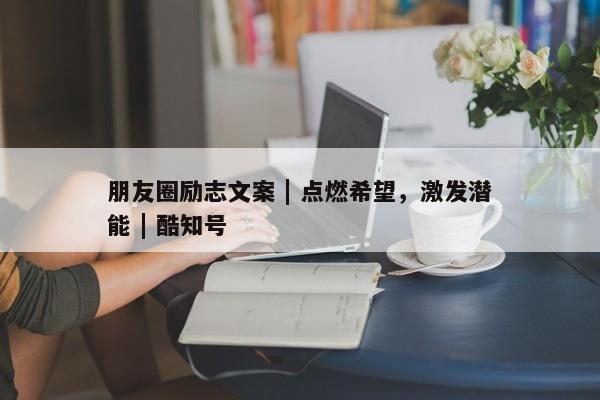 朋友圈励志文案 | 点燃希望，激发潜能 | 酷知号