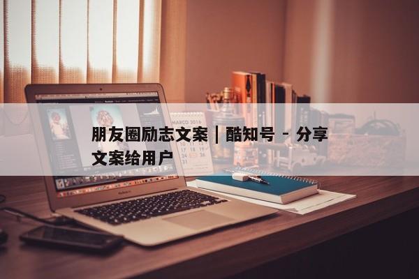 朋友圈励志文案 | 酷知号 - 分享文案给用户