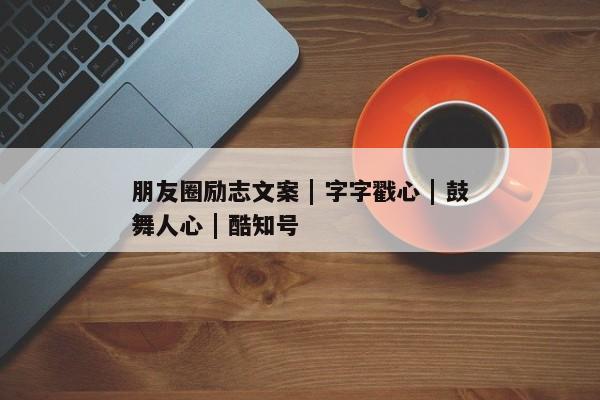 朋友圈励志文案 | 字字戳心 | 鼓舞人心 | 酷知号