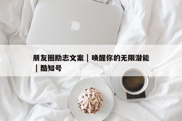 朋友圈励志文案 | 唤醒你的无限潜能 | 酷知号