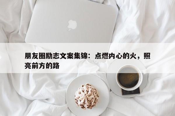 朋友圈励志文案集锦：点燃内心的火，照亮前方的路