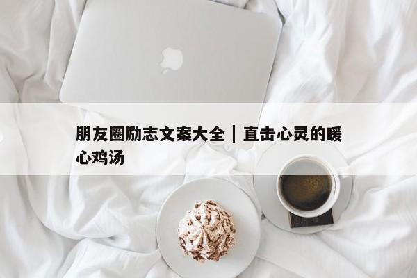 朋友圈励志文案大全 | 直击心灵的暖心鸡汤