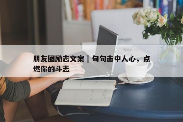 朋友圈励志文案 | 句句击中人心，点燃你的斗志