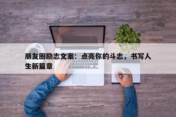 朋友圈励志文案：点亮你的斗志，书写人生新篇章