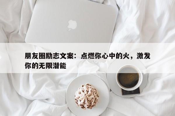 朋友圈励志文案：点燃你心中的火，激发你的无限潜能